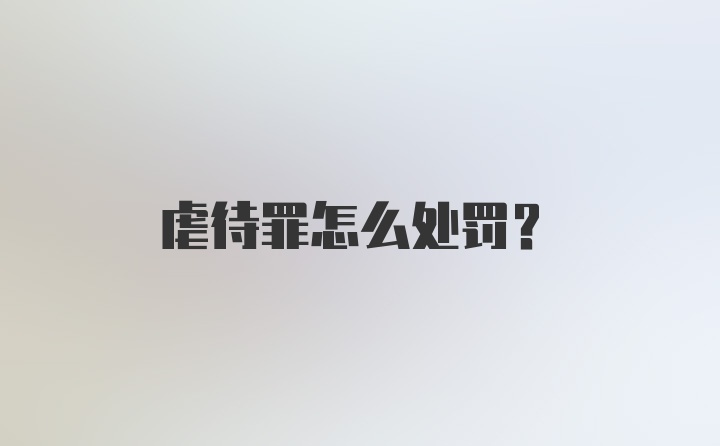 虐待罪怎么处罚？