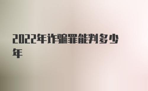 2022年诈骗罪能判多少年