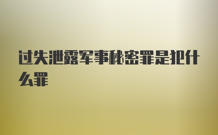 过失泄露军事秘密罪是犯什么罪