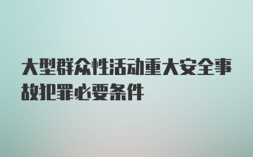 大型群众性活动重大安全事故犯罪必要条件