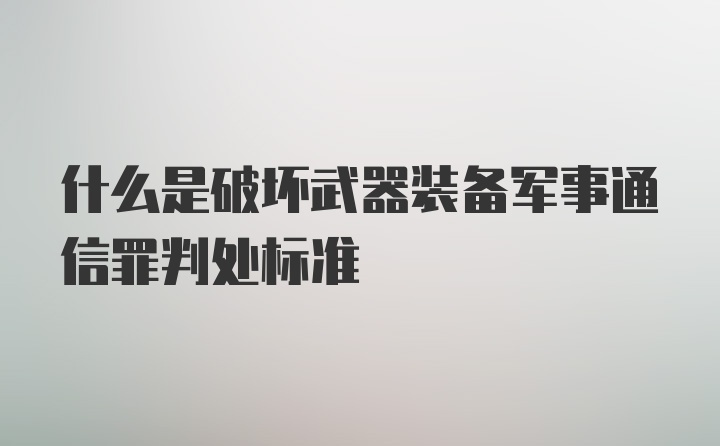 什么是破坏武器装备军事通信罪判处标准