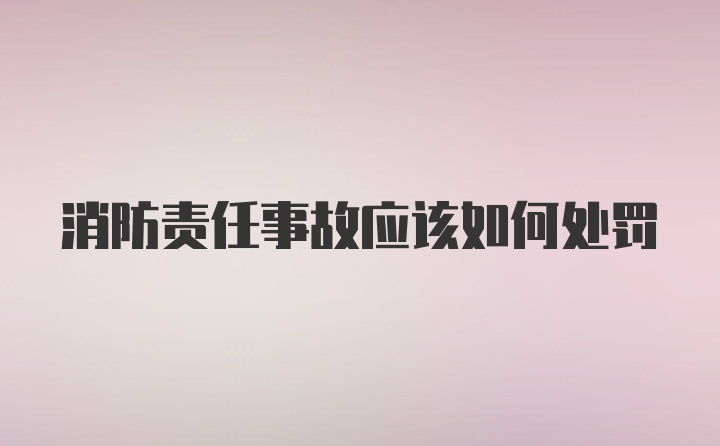 消防责任事故应该如何处罚