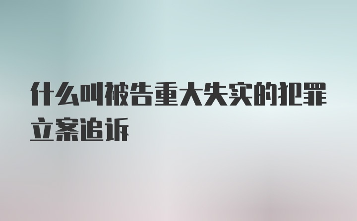 什么叫被告重大失实的犯罪立案追诉