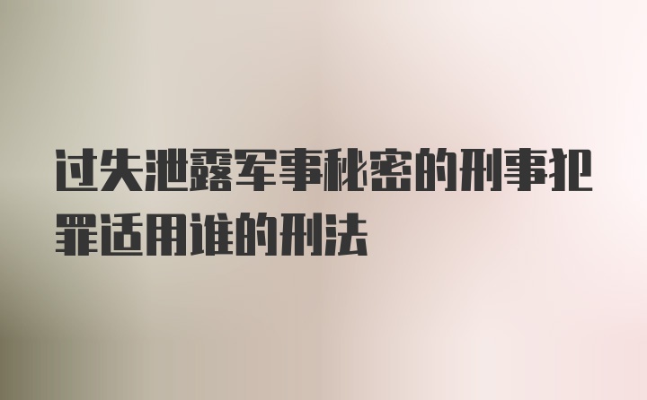 过失泄露军事秘密的刑事犯罪适用谁的刑法