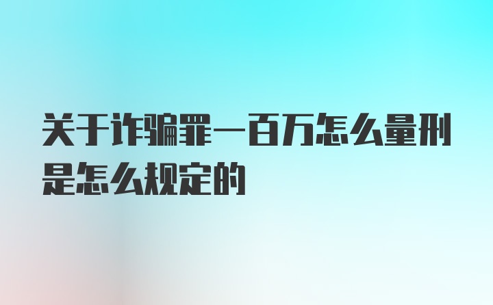 关于诈骗罪一百万怎么量刑是怎么规定的