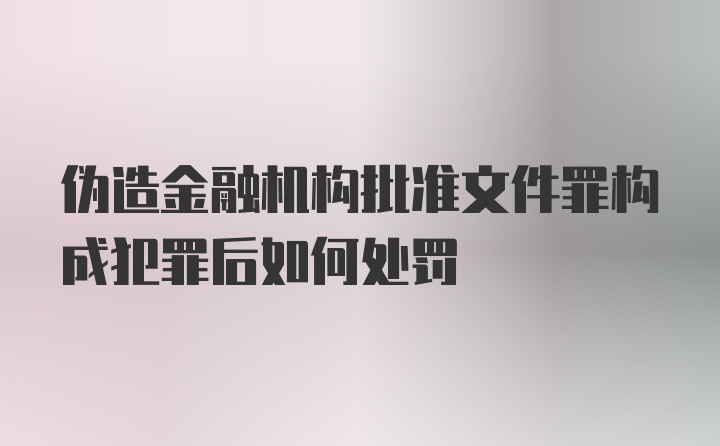 伪造金融机构批准文件罪构成犯罪后如何处罚