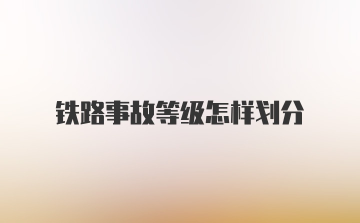 铁路事故等级怎样划分