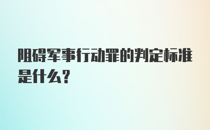 阻碍军事行动罪的判定标准是什么？