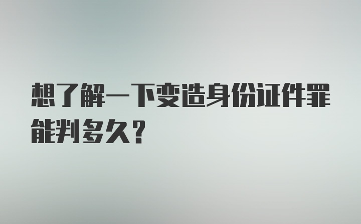 想了解一下变造身份证件罪能判多久？