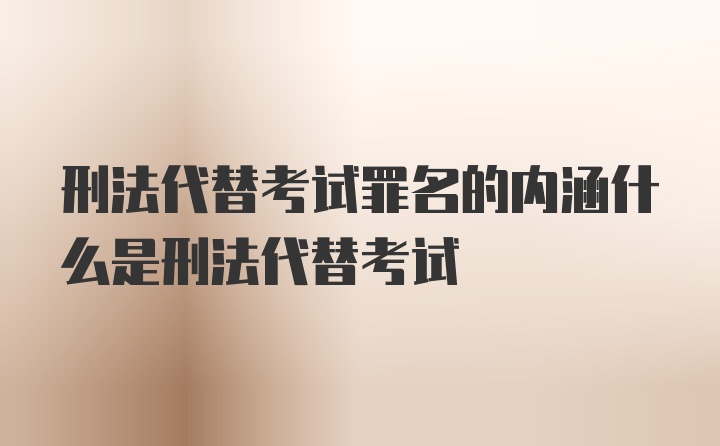 刑法代替考试罪名的内涵什么是刑法代替考试