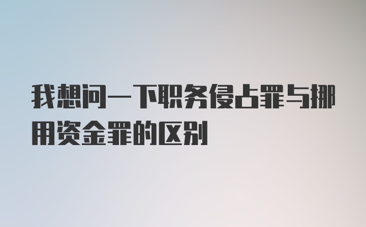 我想问一下职务侵占罪与挪用资金罪的区别