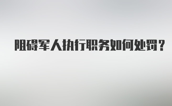 阻碍军人执行职务如何处罚？