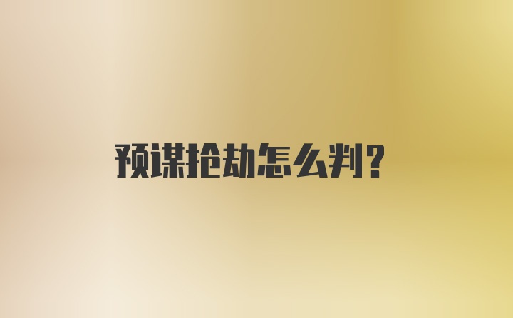 预谋抢劫怎么判?