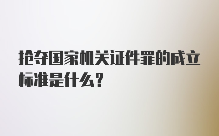 抢夺国家机关证件罪的成立标准是什么？