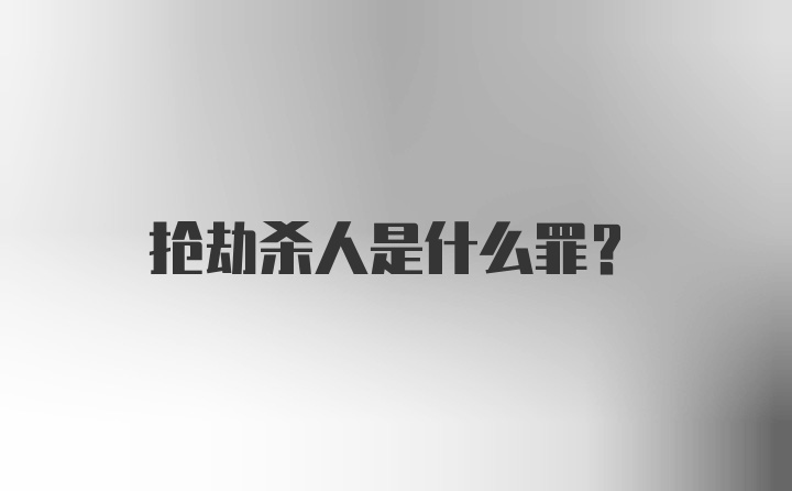 抢劫杀人是什么罪？