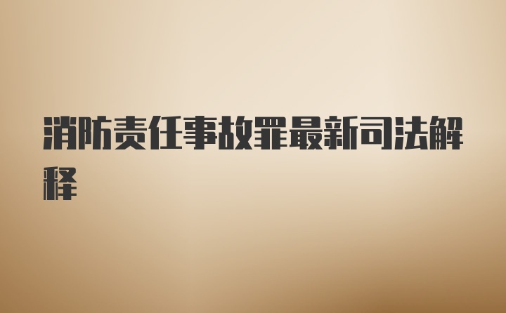 消防责任事故罪最新司法解释