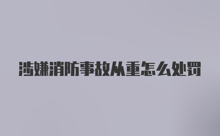 涉嫌消防事故从重怎么处罚