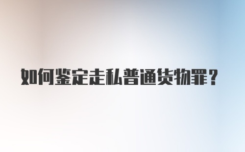 如何鉴定走私普通货物罪？