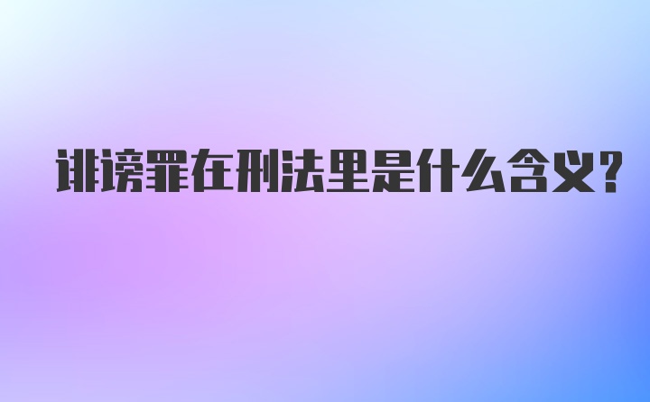 诽谤罪在刑法里是什么含义？