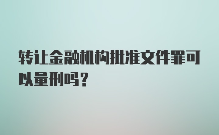 转让金融机构批准文件罪可以量刑吗？