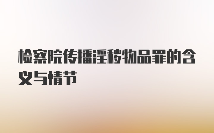 检察院传播淫秽物品罪的含义与情节