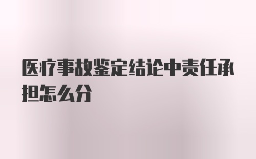 医疗事故鉴定结论中责任承担怎么分