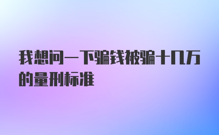 我想问一下骗钱被骗十几万的量刑标准