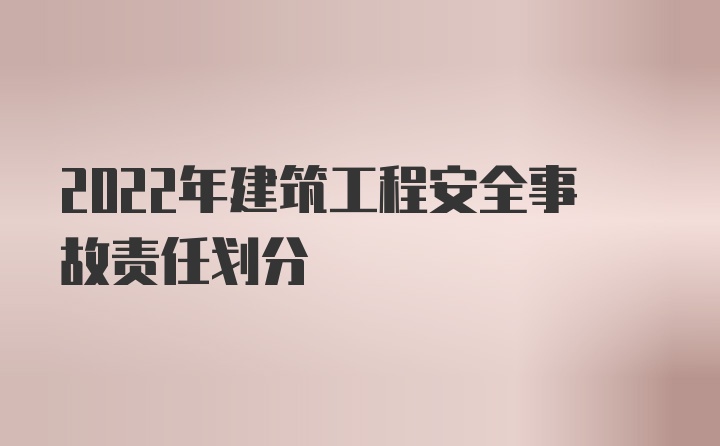 2022年建筑工程安全事故责任划分