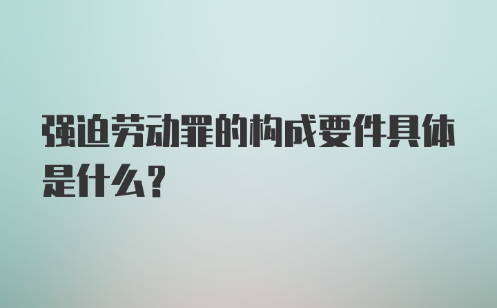 强迫劳动罪的构成要件具体是什么？