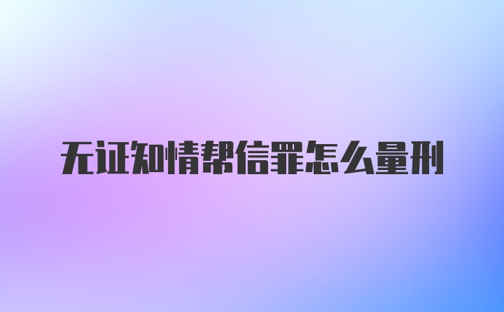 无证知情帮信罪怎么量刑