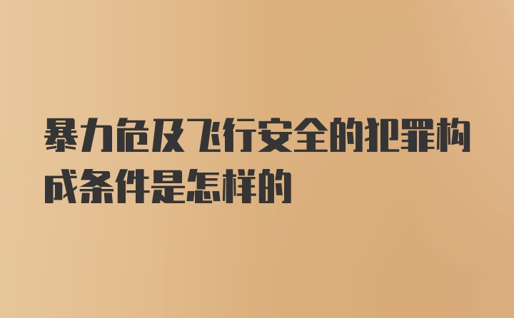 暴力危及飞行安全的犯罪构成条件是怎样的