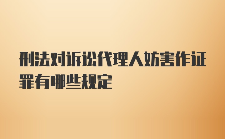 刑法对诉讼代理人妨害作证罪有哪些规定