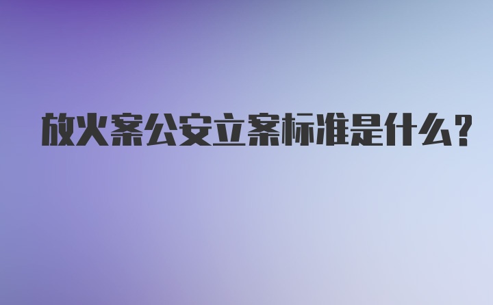 放火案公安立案标准是什么?