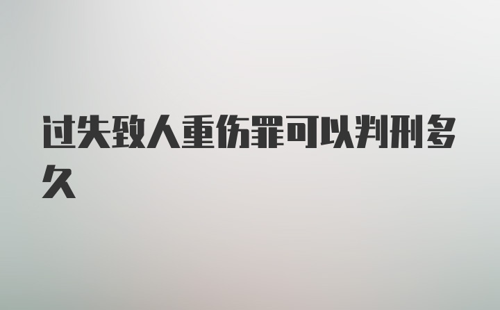 过失致人重伤罪可以判刑多久