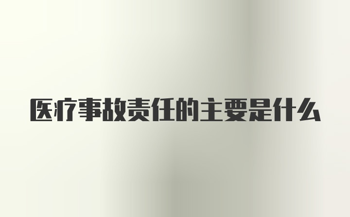 医疗事故责任的主要是什么