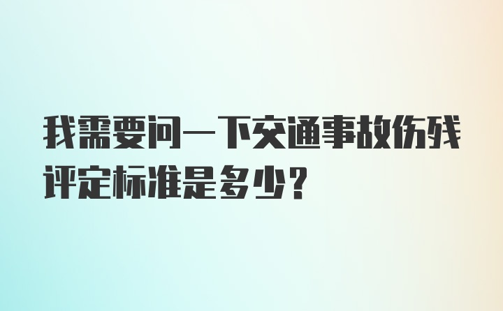 我需要问一下交通事故伤残评定标准是多少？