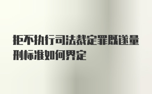 拒不执行司法裁定罪既遂量刑标准如何界定