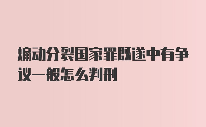 煽动分裂国家罪既遂中有争议一般怎么判刑