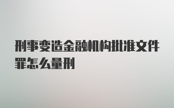 刑事变造金融机构批准文件罪怎么量刑