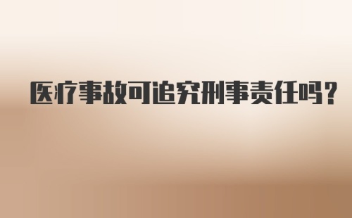 医疗事故可追究刑事责任吗?