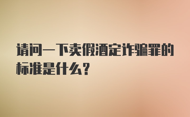 请问一下卖假酒定诈骗罪的标准是什么？