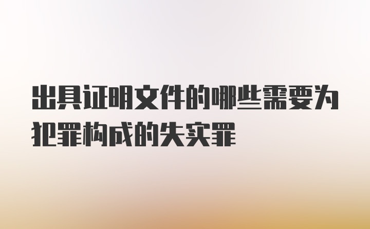 出具证明文件的哪些需要为犯罪构成的失实罪