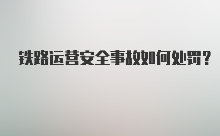 铁路运营安全事故如何处罚？