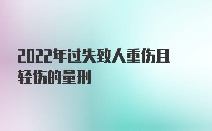 2022年过失致人重伤且轻伤的量刑