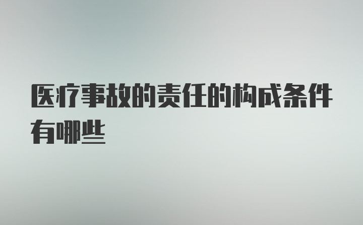 医疗事故的责任的构成条件有哪些