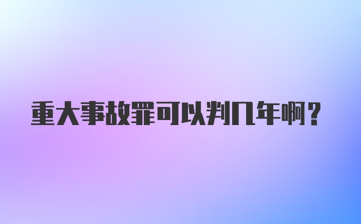 重大事故罪可以判几年啊？