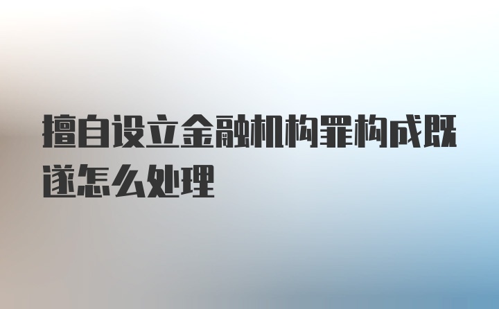 擅自设立金融机构罪构成既遂怎么处理