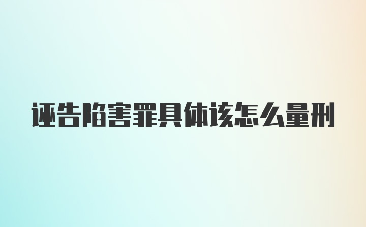 诬告陷害罪具体该怎么量刑