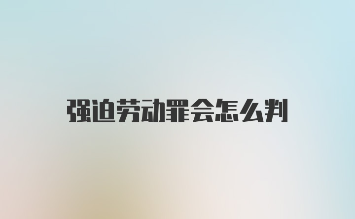 强迫劳动罪会怎么判