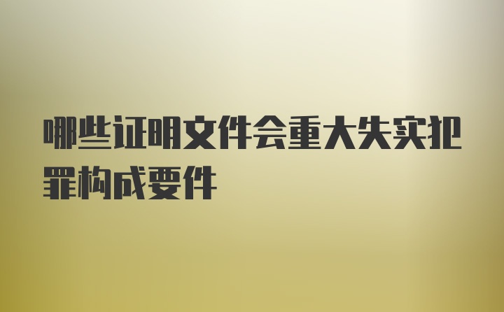 哪些证明文件会重大失实犯罪构成要件